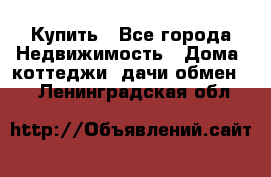 Купить - Все города Недвижимость » Дома, коттеджи, дачи обмен   . Ленинградская обл.